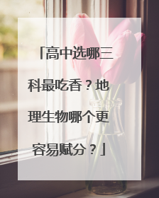 高中选哪三科最吃香？地理生物哪个更容易赋分？