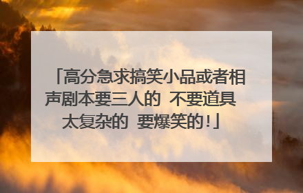 高分急求搞笑小品或者相声剧本要三人的 不要道具太复杂的 要爆笑的!