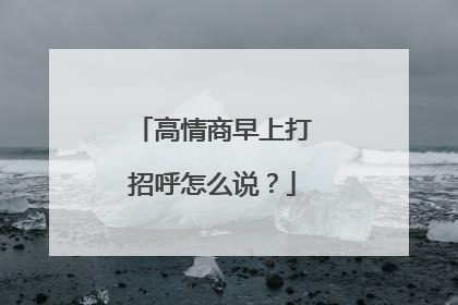 高情商早上打招呼怎么说？