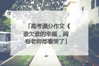 高考满分作文《谁欠谁的幸福,阅卷老师都看哭了