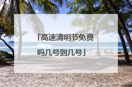 高速清明节免费吗几号到几号