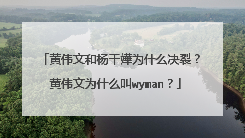 黄伟文和杨千嬅为什么决裂？黄伟文为什么叫wyman？