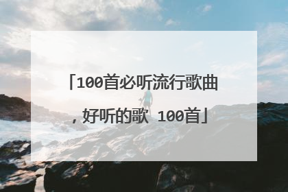 100首必听流行歌曲，好听的歌 100首