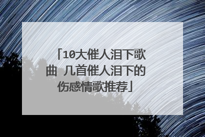 10大催人泪下歌曲 几首催人泪下的伤感情歌推荐