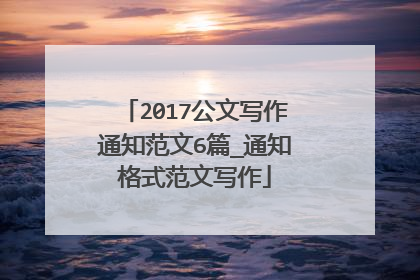 2017公文写作通知范文6篇_通知格式范文写作