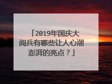 2019年国庆大阅兵有哪些让人心潮澎湃的亮点？