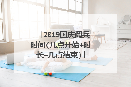 2019国庆阅兵时间(几点开始+时长+几点结束)