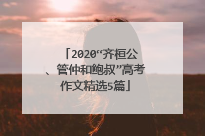 2020“齐桓公、管仲和鲍叔”高考作文精选5篇