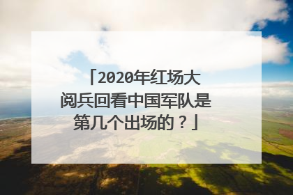 2020年红场大阅兵回看中国军队是第几个出场的？