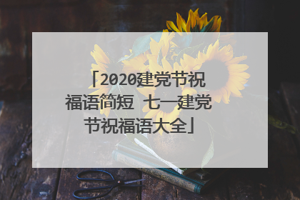 2020建党节祝福语简短 七一建党节祝福语大全