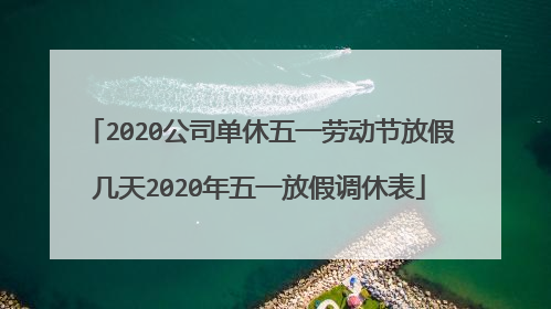 2020公司单休五一劳动节放假几天2020年五一放假调休表