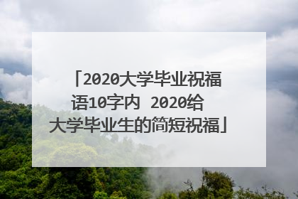 2020大学毕业祝福语10字内 2020给大学毕业生的简短祝福