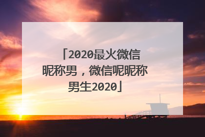 2020最火微信昵称男，微信呢昵称男生2020