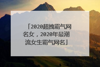 2020超拽霸气网名女,2020年最潮流女生霸气网名