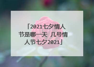 2021七夕情人节是哪一天 几号情人节七夕2021