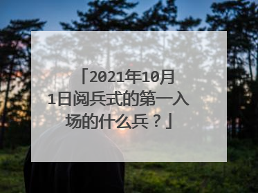 2021年10月1日阅兵式的第一入场的什么兵？