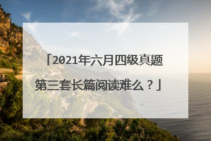 2021年六月四级真题第三套长篇阅读难么？