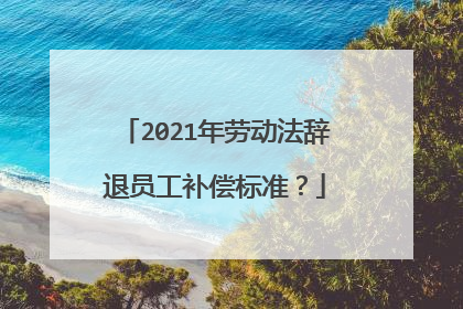 2021年劳动法辞退员工补偿标准？