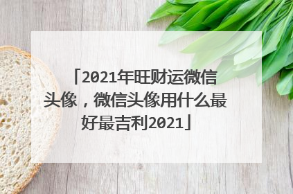 2021年旺财运微信头像,微信头像用什么最好最吉利2021