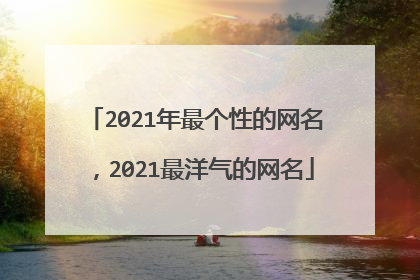 2021年最个性的网名,2021最洋气的网名