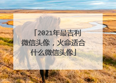 2021年最吉利微信头像,火命适合什么微信头像