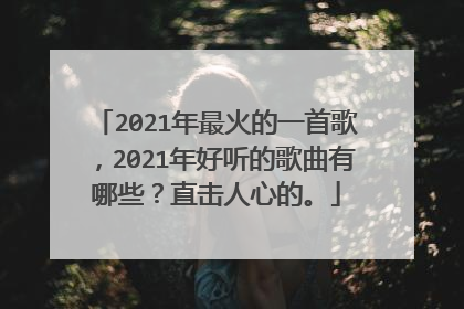 2021年最火的一首歌，2021年好听的歌曲有哪些？直击人心的。