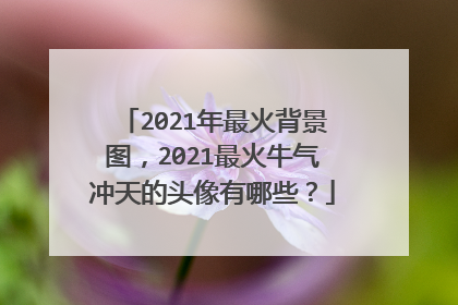 2021年最火背景图，2021最火牛气冲天的头像有哪些？