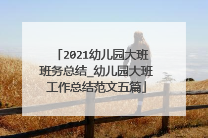 2021幼儿园大班班务总结_幼儿园大班工作总结范文五篇