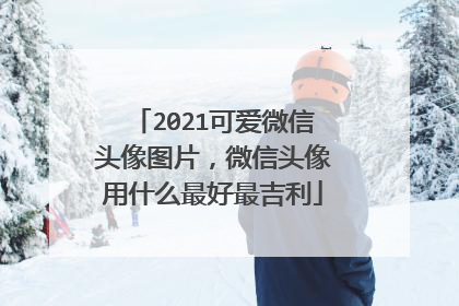 2021可爱微信头像图片，微信头像用什么最好最吉利