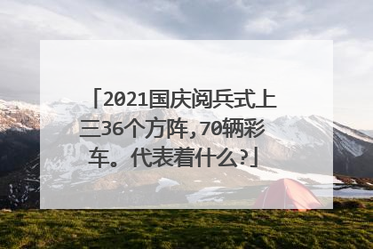 2021国庆阅兵式上三36个方阵,70辆彩车。代表着什么?