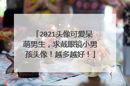 2021头像可爱呆萌男生,求戴眼镜小男孩头像!越多越好!