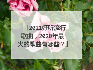 2021好听流行歌曲，2020年最火的歌曲有哪些？