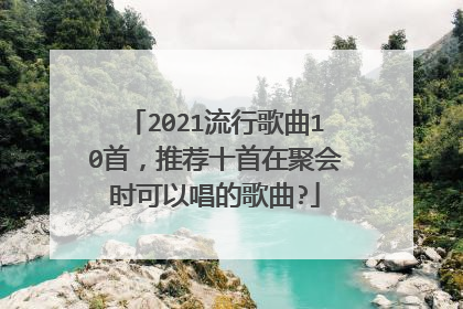 2021流行歌曲10首，推荐十首在聚会时可以唱的歌曲?