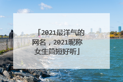 2021最洋气的网名，2021昵称女生简短好听