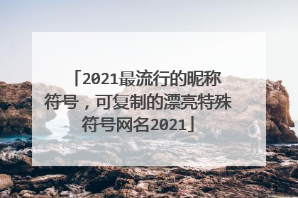 2021最流行的昵称符号,可复制的漂亮特殊符号网名2021