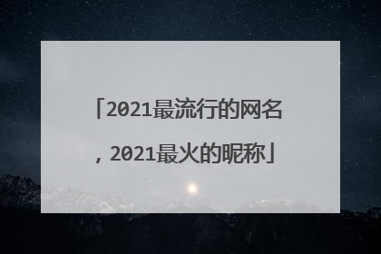 2021最流行的网名，2021最火的昵称