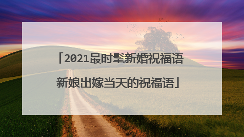 2021最时髦新婚祝福语 新娘出嫁当天的祝福语