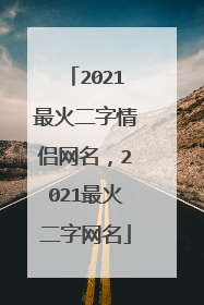 2021最火二字情侣网名，2021最火二字网名