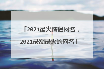 2021最火情侣网名，2021最潮最火的网名