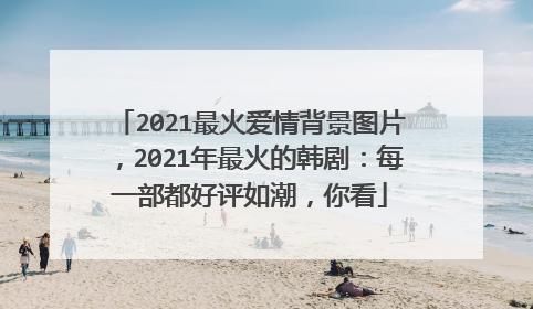 2021最火爱情背景图片，2021年最火的韩剧：每一部都好评如潮，你看