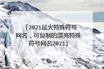 2021最火特殊符号网名,可复制的漂亮特殊符号网名2021