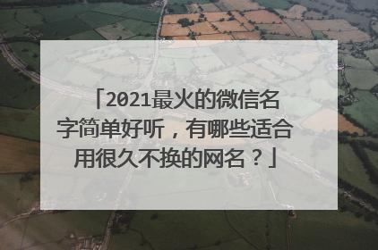 2021最火的微信名字简单好听，有哪些适合用很久不换的网名？