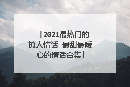 2021最热门的撩人情话 最甜最暖心的情话合集