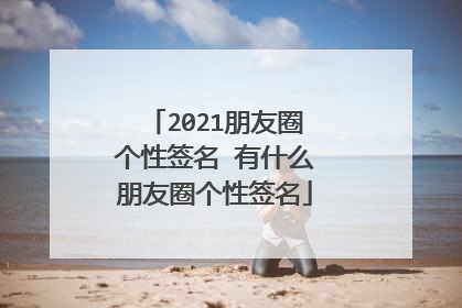 2021朋友圈个性签名 有什么朋友圈个性签名