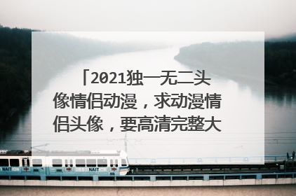 2021独一无二头像情侣动漫，求动漫情侣头像，要高清完整大图的，静态动