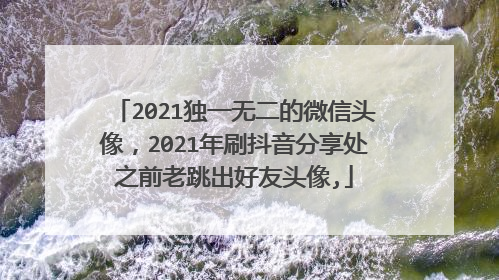2021独一无二的微信头像，2021年刷抖音分享处之前老跳出好友头像,