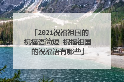 2021祝福祖国的祝福语简短 祝福祖国的祝福语有哪些