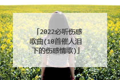 2022必听伤感歌曲(10首催人泪下的伤感情歌)