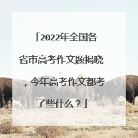 2022年全国各省市高考作文题揭晓，今年高考作文都考了些什么？