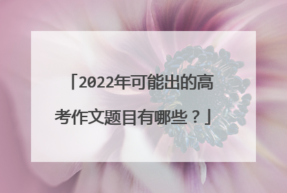 2022年可能出的高考作文题目有哪些？